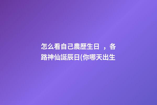怎么看自己農歷生日，各路神仙誕辰日(你哪天出生
